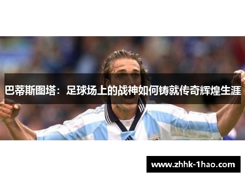 巴蒂斯图塔：足球场上的战神如何铸就传奇辉煌生涯