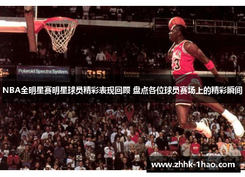 NBA全明星赛明星球员精彩表现回顾 盘点各位球员赛场上的精彩瞬间