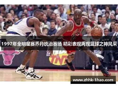 1997年全明星赛乔丹统治赛场 精彩表现再现篮球之神风采