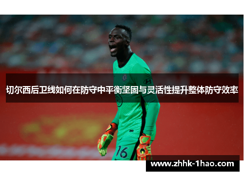 切尔西后卫线如何在防守中平衡坚固与灵活性提升整体防守效率