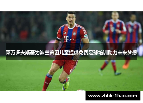 莱万多夫斯基为波兰贫困儿童提供免费足球培训助力未来梦想