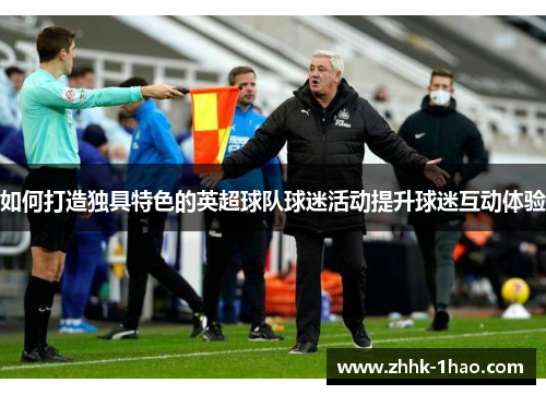 如何打造独具特色的英超球队球迷活动提升球迷互动体验