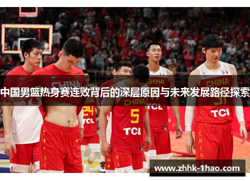 中国男篮热身赛连败背后的深层原因与未来发展路径探索