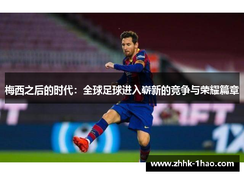 梅西之后的时代：全球足球进入崭新的竞争与荣耀篇章