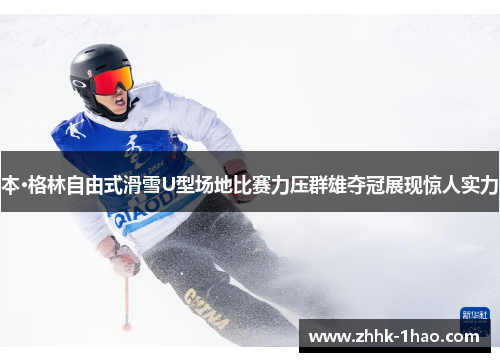 本·格林自由式滑雪U型场地比赛力压群雄夺冠展现惊人实力