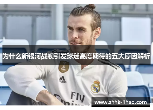 为什么新银河战舰引发球迷高度期待的五大原因解析