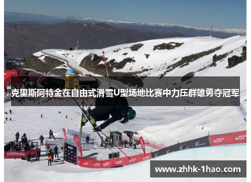 克里斯阿特金在自由式滑雪U型场地比赛中力压群雄勇夺冠军