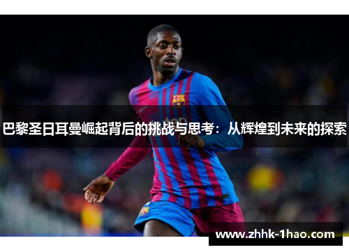 巴黎圣日耳曼崛起背后的挑战与思考：从辉煌到未来的探索