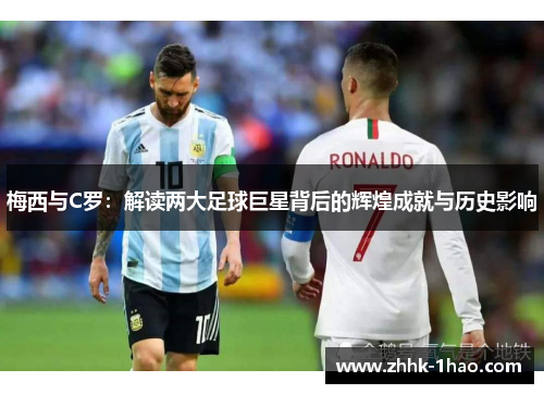 梅西与C罗：解读两大足球巨星背后的辉煌成就与历史影响