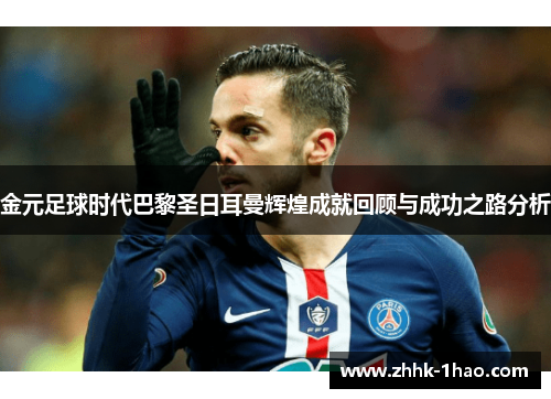 金元足球时代巴黎圣日耳曼辉煌成就回顾与成功之路分析