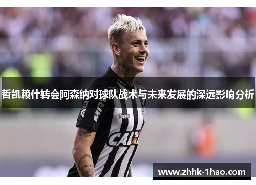 哲凯赖什转会阿森纳对球队战术与未来发展的深远影响分析