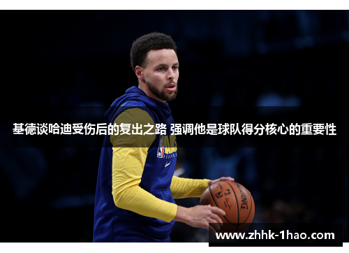 基德谈哈迪受伤后的复出之路 强调他是球队得分核心的重要性