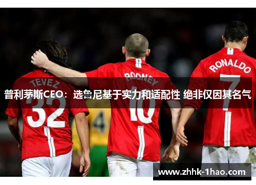 普利茅斯CEO：选鲁尼基于实力和适配性 绝非仅因其名气