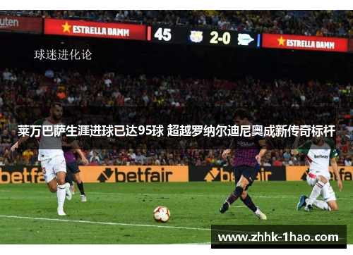 莱万巴萨生涯进球已达95球 超越罗纳尔迪尼奥成新传奇标杆