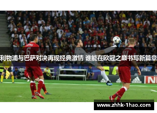 利物浦与巴萨对决再现经典激情 谁能在欧冠之巅书写新篇章