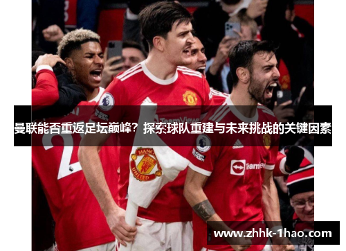 曼联能否重返足坛巅峰？探索球队重建与未来挑战的关键因素