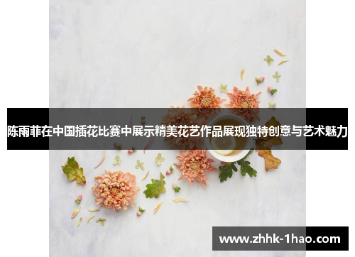 陈雨菲在中国插花比赛中展示精美花艺作品展现独特创意与艺术魅力
