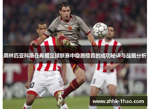 奥林匹亚科斯在希腊足球联赛中稳居榜首的成功秘诀与战略分析
