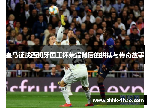 皇马征战西班牙国王杯荣耀背后的拼搏与传奇故事