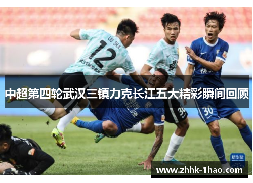 中超第四轮武汉三镇力克长江五大精彩瞬间回顾