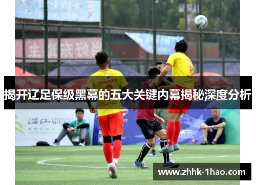 揭开辽足保级黑幕的五大关键内幕揭秘深度分析