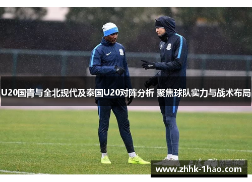 U20国青与全北现代及泰国U20对阵分析 聚焦球队实力与战术布局