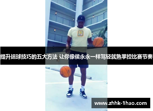 提升运球技巧的五大方法 让你像侯永永一样驾轻就熟掌控比赛节奏