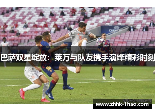 巴萨双星绽放：莱万与队友携手演绎精彩时刻