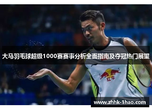 大马羽毛球超级1000赛赛事分析全面指南及夺冠热门展望