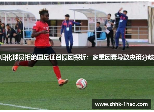 归化球员拒绝国足征召原因探析：多重因素导致决策分歧