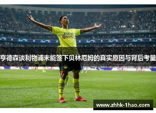 亨德森谈利物浦未能签下贝林厄姆的真实原因与背后考量