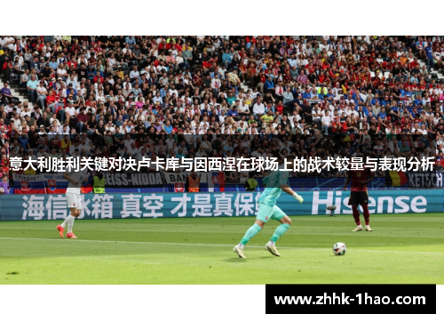 意大利胜利关键对决卢卡库与因西涅在球场上的战术较量与表现分析