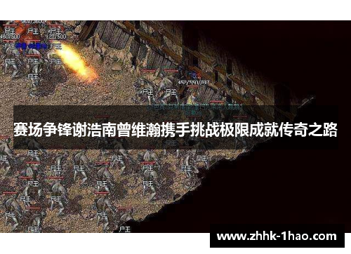 赛场争锋谢浩南曾维瀚携手挑战极限成就传奇之路