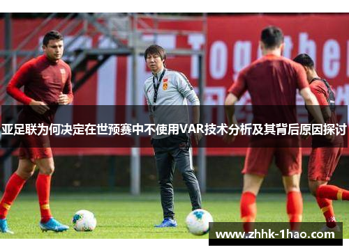 亚足联为何决定在世预赛中不使用VAR技术分析及其背后原因探讨