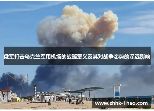 俄军打击乌克兰军用机场的战略意义及其对战争态势的深远影响
