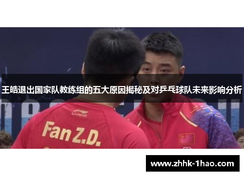 王皓退出国家队教练组的五大原因揭秘及对乒乓球队未来影响分析