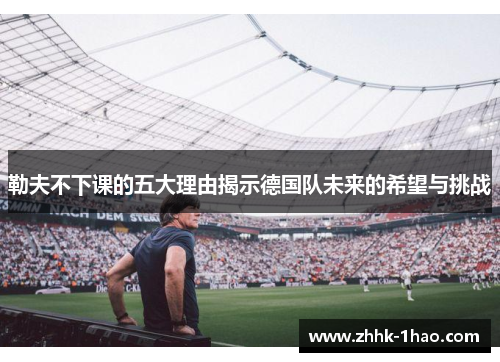 勒夫不下课的五大理由揭示德国队未来的希望与挑战