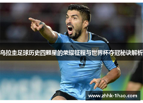 乌拉圭足球历史四颗星的荣耀征程与世界杯夺冠秘诀解析