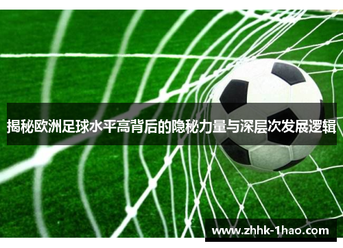 揭秘欧洲足球水平高背后的隐秘力量与深层次发展逻辑
