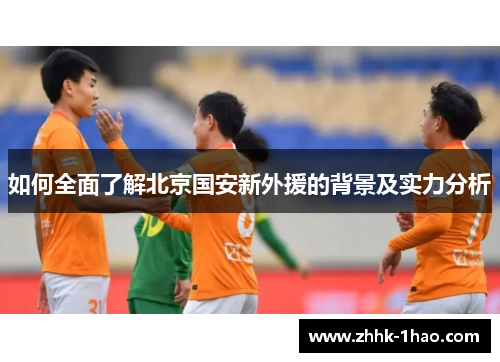 如何全面了解北京国安新外援的背景及实力分析