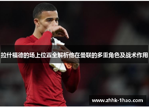 拉什福德的场上位置全解析他在曼联的多重角色及战术作用