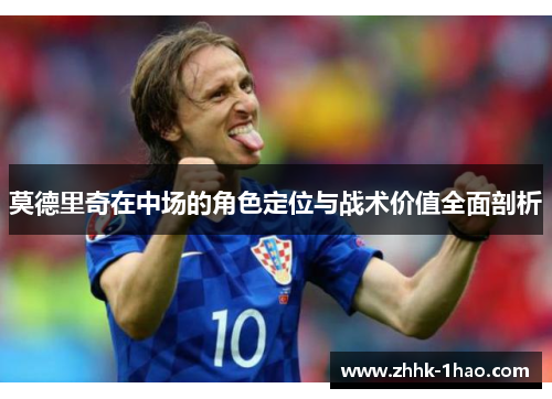 莫德里奇在中场的角色定位与战术价值全面剖析