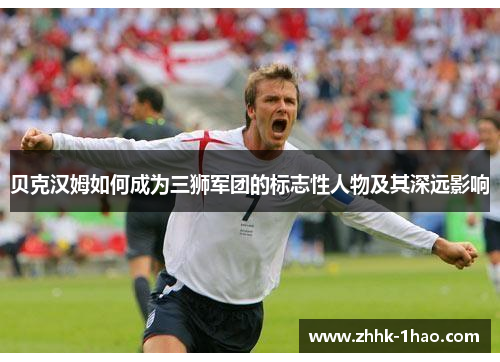 贝克汉姆如何成为三狮军团的标志性人物及其深远影响