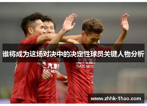 谁将成为这场对决中的决定性球员关键人物分析