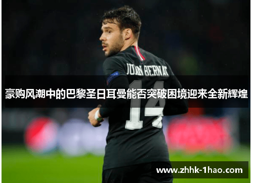 豪购风潮中的巴黎圣日耳曼能否突破困境迎来全新辉煌