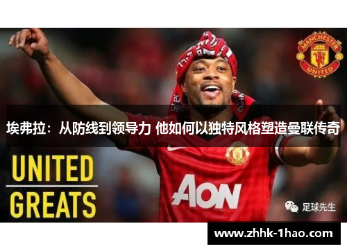 埃弗拉：从防线到领导力 他如何以独特风格塑造曼联传奇