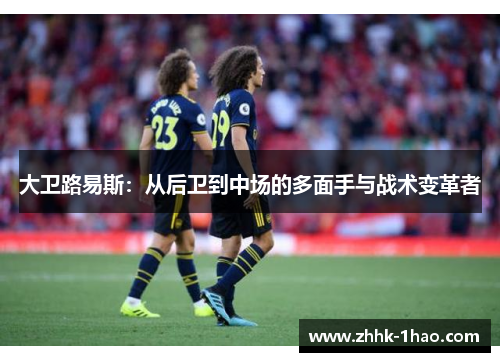 大卫路易斯：从后卫到中场的多面手与战术变革者