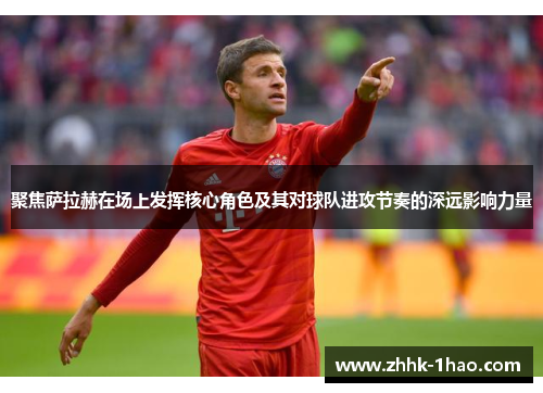 聚焦萨拉赫在场上发挥核心角色及其对球队进攻节奏的深远影响力量