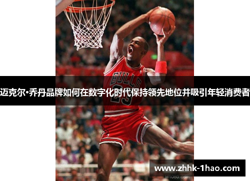 迈克尔·乔丹品牌如何在数字化时代保持领先地位并吸引年轻消费者