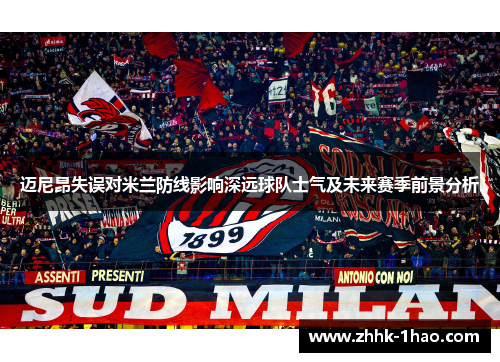 迈尼昂失误对米兰防线影响深远球队士气及未来赛季前景分析